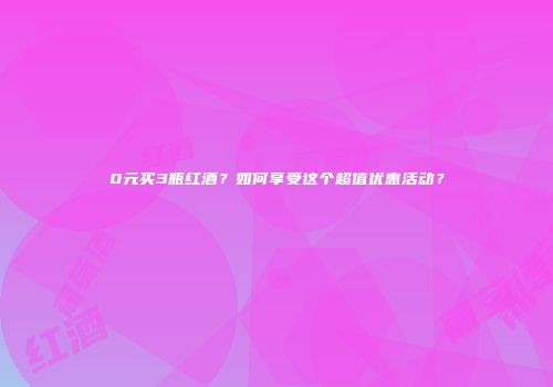 0元买3瓶红酒？如何享受这个超值优惠活动？
