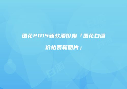 国花2015新款酒价格「国花白酒价格表和图片」