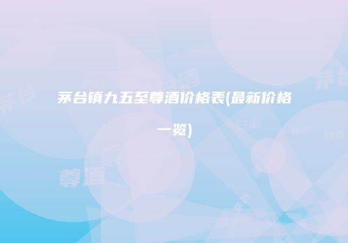 茅台镇九五至尊酒价格表(最新价格一览)
