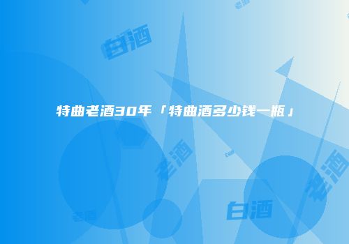 特曲老酒30年「特曲酒多少钱一瓶」