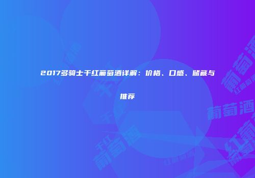 2017多骑士干红葡萄酒详解：价格、口感、储藏与推荐