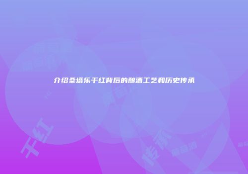 介绍桑塔乐干红背后的酿酒工艺和历史传承