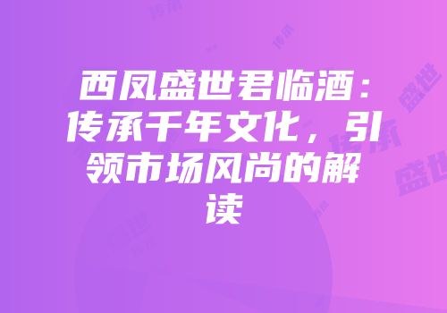 西凤盛世君临酒：传承千年文化，引领市场风尚的解读