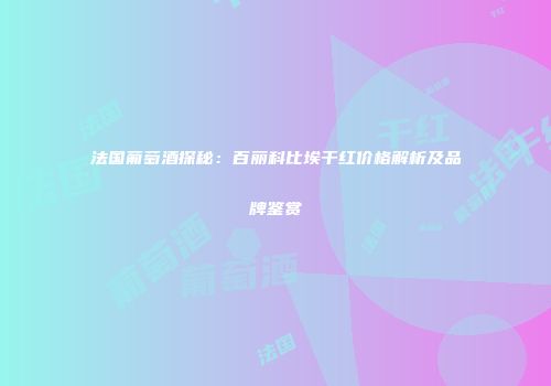 法国葡萄酒探秘：百丽科比埃干红价格解析及品牌鉴赏