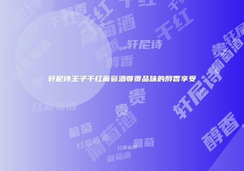 轩尼诗王子干红葡萄酒尊贵品味的醇香享受