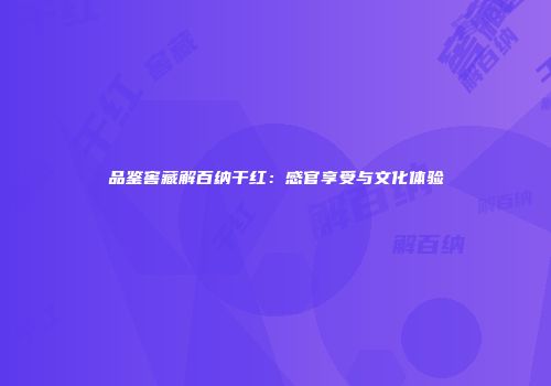 品鉴窖藏解百纳干红：感官享受与文化体验