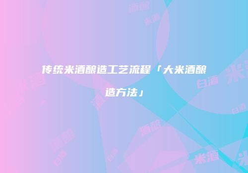 传统米酒酿造工艺流程「大米酒酿造方法」