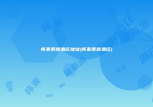 怀来贵族酒庄地址(怀来贵族酒庄)