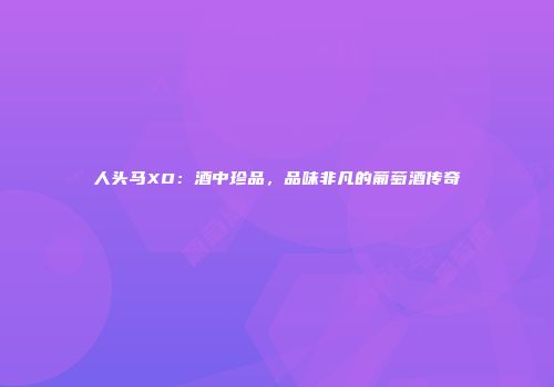 人头马XO：酒中珍品，品味非凡的葡萄酒传奇