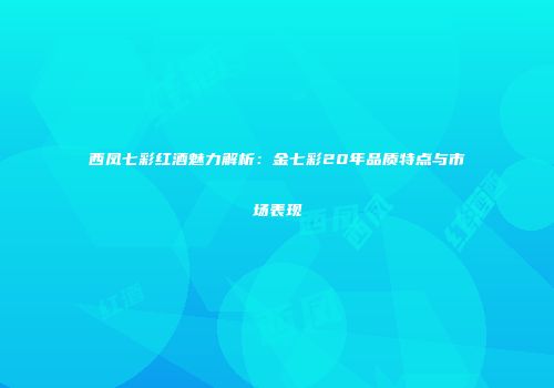西凤七彩红酒魅力解析：金七彩20年品质特点与市场表现
