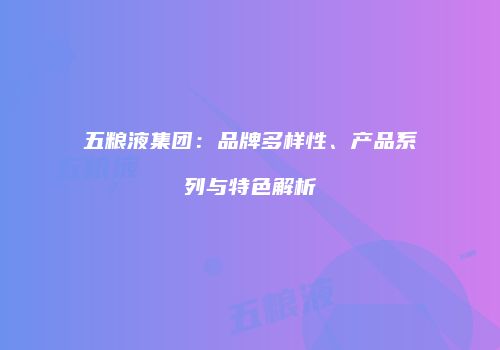 五粮液集团：品牌多样性、产品系列与特色解析