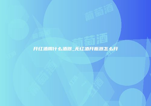 开红酒用什么酒器_无红酒开瓶器怎么开