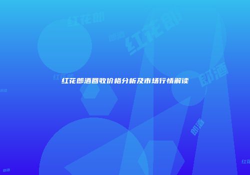 红花郎酒回收价格分析及市场行情解读