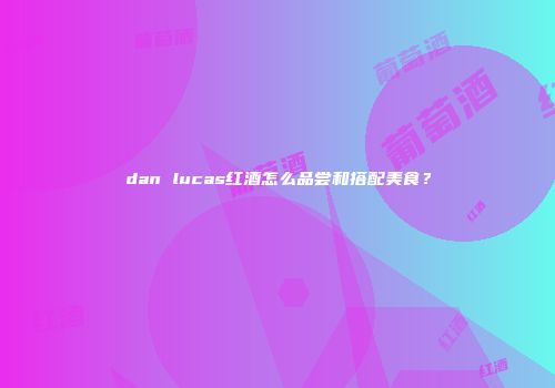 dan lucas红酒怎么品尝和搭配美食？