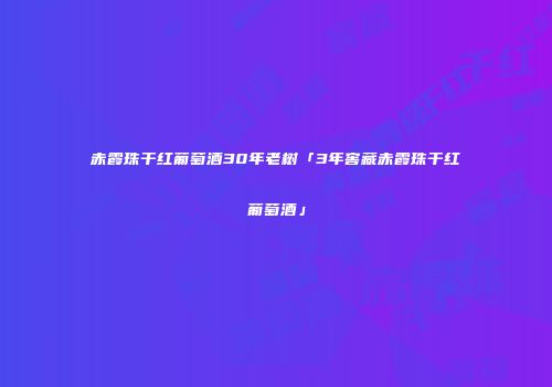 赤霞珠干红葡萄酒30年老树「3年窖藏赤霞珠干红葡萄酒」
