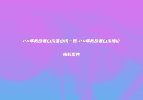 20年陈酿老白汾多少钱一瓶-20年陈酿老白汾酒价格和图片