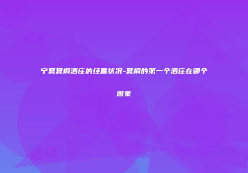 宁夏夏桐酒庄的经营状况-夏桐的第一个酒庄在哪个国家
