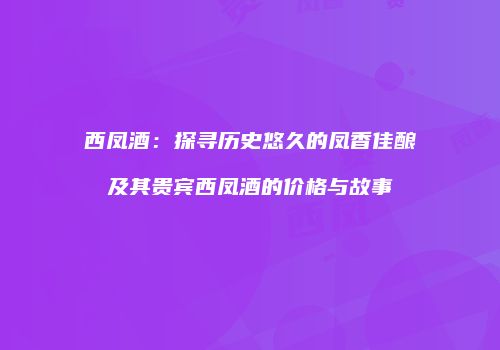 西凤酒：探寻历史悠久的凤香佳酿及其贵宾西凤酒的价格与故事