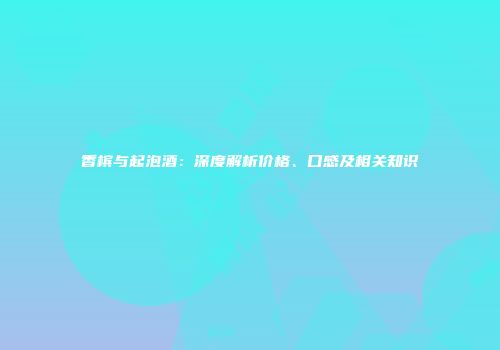 香槟与起泡酒：深度解析价格、口感及相关知识
