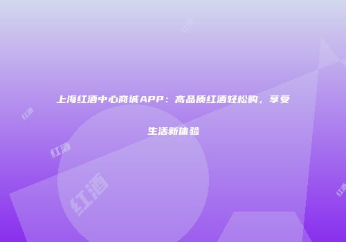 上海红酒中心商城APP：高品质红酒轻松购，享受生活新体验