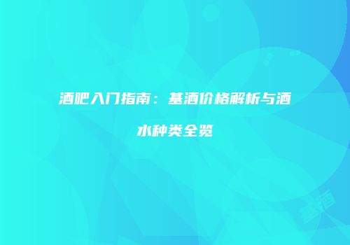 酒吧入门指南：基酒价格解析与酒水种类全览