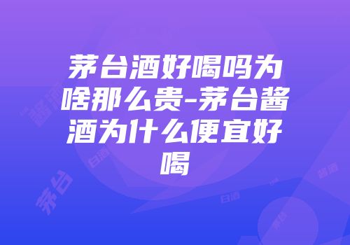 茅台酒好喝吗为啥那么贵-茅台酱酒为什么便宜好喝