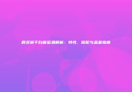 霞多丽干白葡萄酒解析：特性、搭配与品鉴指南