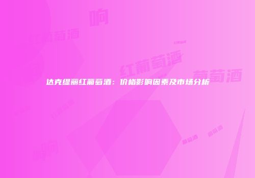 达克缇丽红葡萄酒：价格影响因素及市场分析
