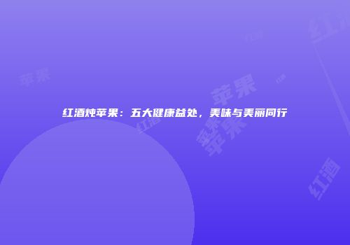 红酒炖苹果：五大健康益处，美味与美丽同行