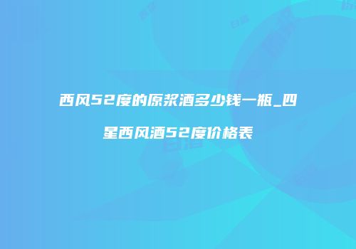 西风52度的原浆酒多少钱一瓶_四星西风酒52度价格表