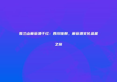 雪兰山葡萄酒干红：四川佳酿，葡萄酒文化品鉴之旅