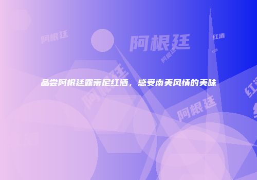 品尝阿根廷露蒂尼红酒，感受南美风情的美味