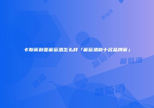 卡斯蒂利亚葡萄酒怎么样「葡萄酒前十名品牌蒂」