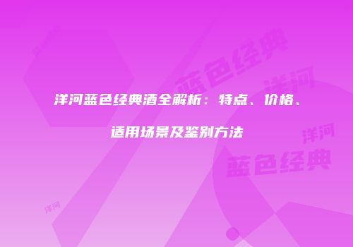 洋河蓝色经典酒全解析：特点、价格、适用场景及鉴别方法