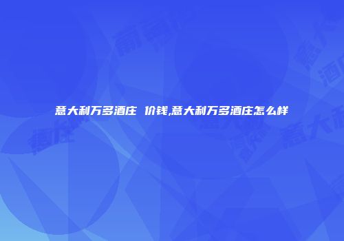 意大利万多酒庄 价钱,意大利万多酒庄怎么样