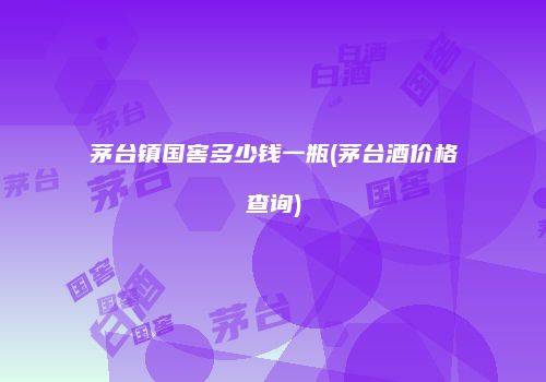茅台镇国窖多少钱一瓶(茅台酒价格查询)