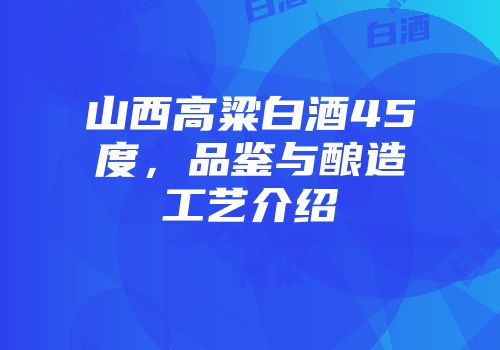 山西高粱白酒45度，品鉴与酿造工艺介绍