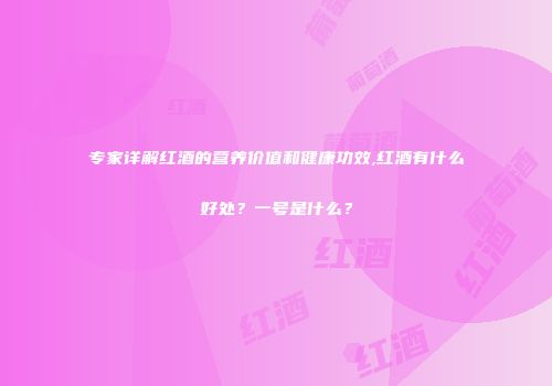 专家详解红酒的营养价值和健康功效,红酒有什么好处？一号是什么？