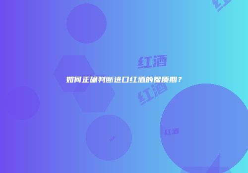 如何正确判断进口红酒的保质期？