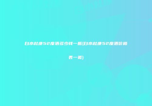 白水杜康52度酒多少钱一瓶(白水杜康52度酒价格表一览)