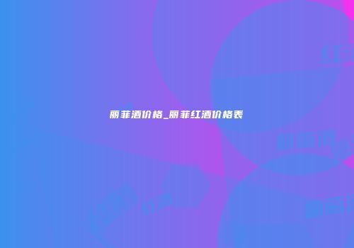 丽菲酒价格_丽菲红酒价格表