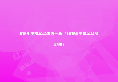 96年小拉菲多少钱一瓶「1996小拉菲红酒价格」