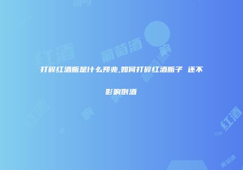 打碎红酒瓶是什么预兆,如何打碎红酒瓶子 还不影响倒酒