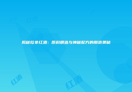 揭秘拉非红酒：原料精选与神秘配方的酿造奥秘