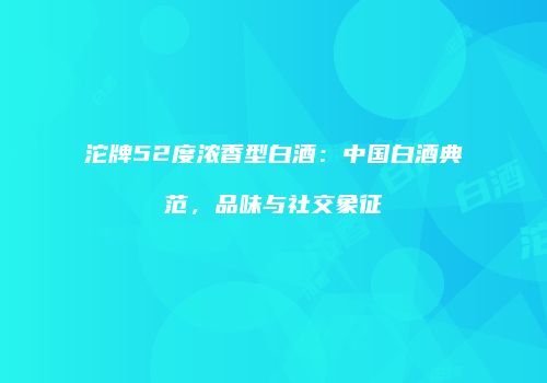 沱牌52度浓香型白酒：中国白酒典范，品味与社交象征