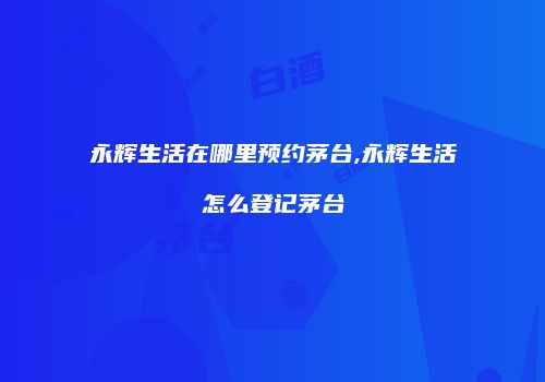 永辉生活在哪里预约茅台,永辉生活怎么登记茅台
