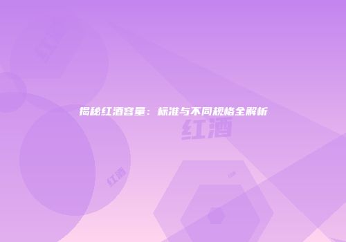 揭秘红酒容量：标准与不同规格全解析