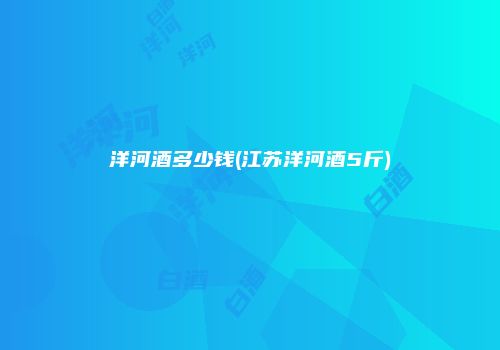 洋河酒多少钱(江苏洋河酒5斤)