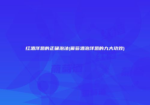 红酒洋葱的正确泡法(葡萄酒泡洋葱的九大功效)