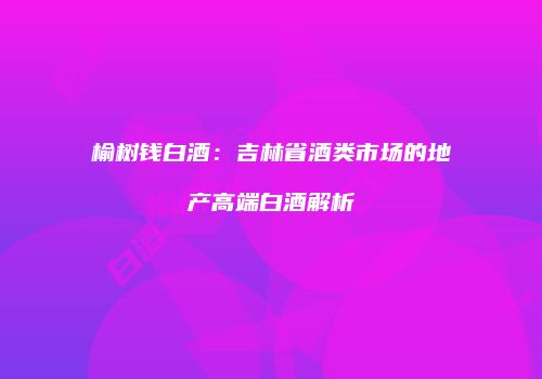 榆树钱白酒：吉林省酒类市场的地产高端白酒解析